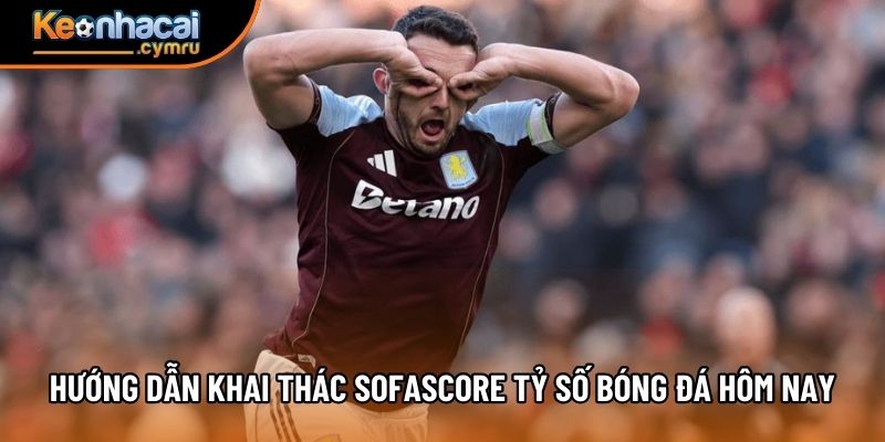 Hướng dẫn khai thác Sofascore tỷ số bóng đá hôm nay