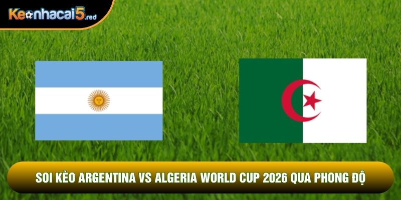 Soi kèo Argentina vs Algeria world cup 2026 qua phong độ
