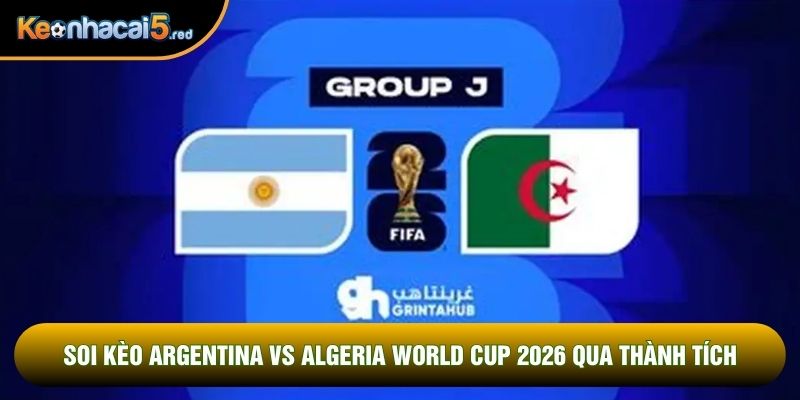 Soi kèo Argentina vs Algeria world cup 2026 qua thành tích