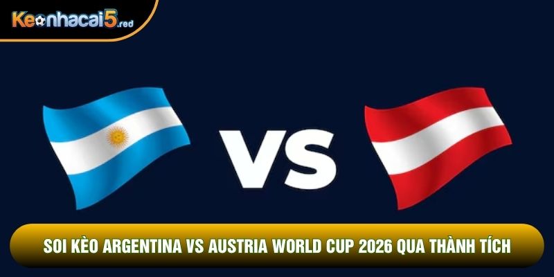 Soi kèo Argentina vs Austria world cup 2026 qua thành tích
