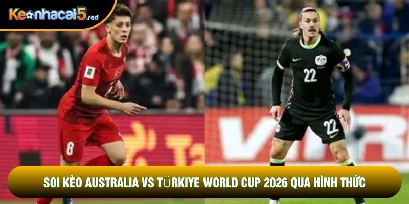 Soi kèo Australia vs Türkiye world cup 2026 qua hình thức