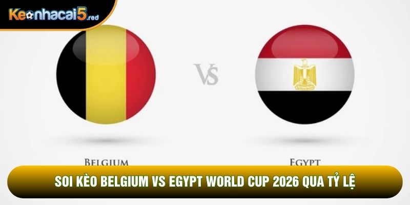 Soi kèo Belgium vs Egypt world cup 2026 qua tỷ lệ