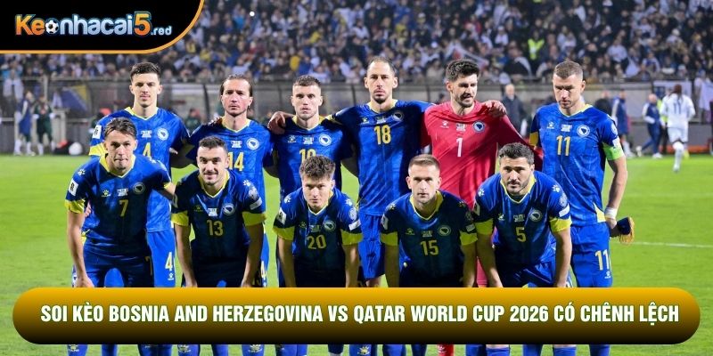Soi kèo Bosnia and Herzegovina vs Qatar World Cup 2026 có chênh lệch