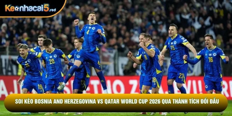 Soi kèo Bosnia and Herzegovina vs Qatar World Cup 2026 qua thành tích đối đầu