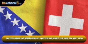 Soi Kèo Bosnia And Herzegovina Vs Switzerland World Cup 2026, 02h Ngày 19/06