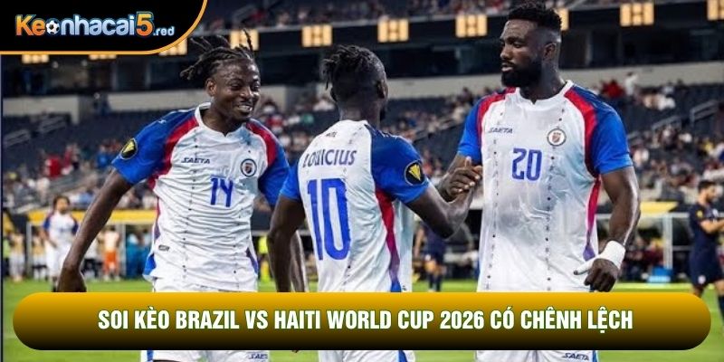 Soi kèo Brazil vs Haiti World Cup 2026 có chênh lệch