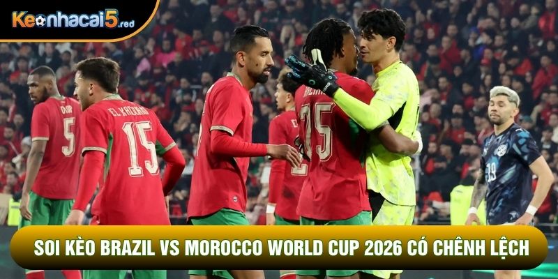 Soi kèo Brazil vs Morocco World Cup 2026 có chênh lệch
