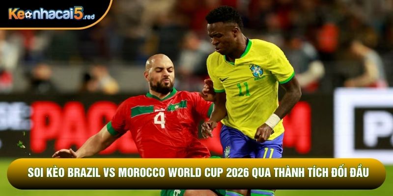 Soi kèo Brazil vs Morocco World Cup 2026 qua thành tích đối đầu