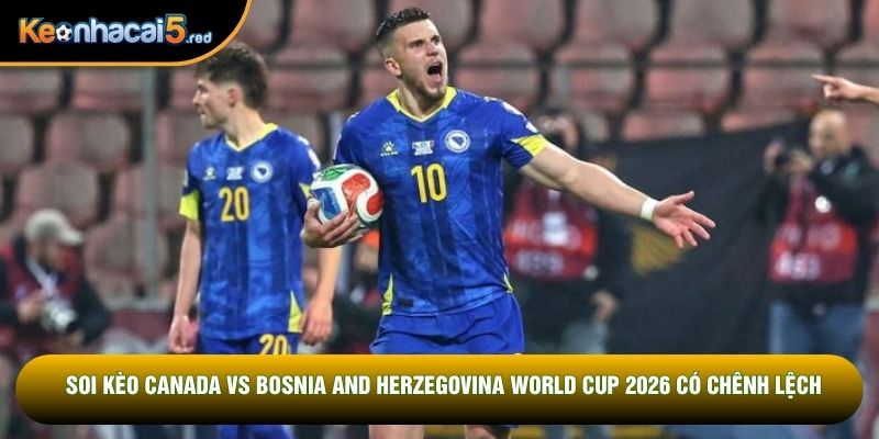 Soi kèo Canada vs Bosnia and Herzegovina World Cup 2026 có chênh lệch