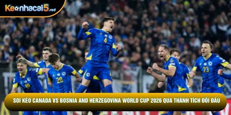 Soi kèo Canada vs Bosnia and Herzegovina World Cup 2026 qua thành tích đối đầu