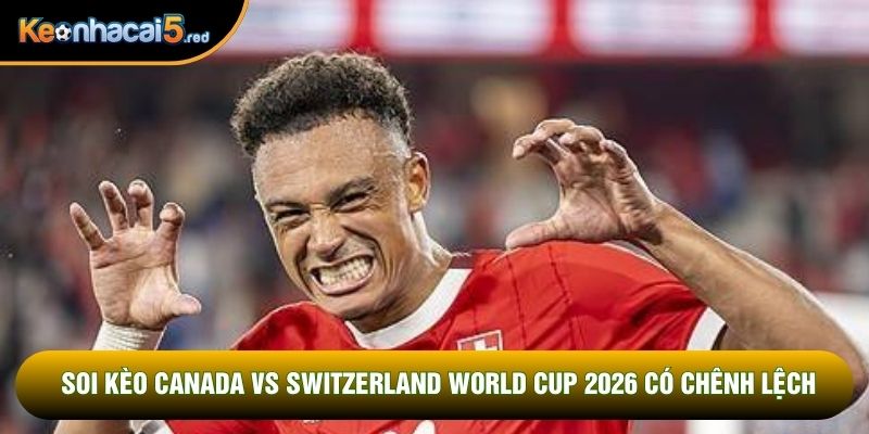 Soi kèo Canada vs Switzerland World Cup 2026 có chênh lệch