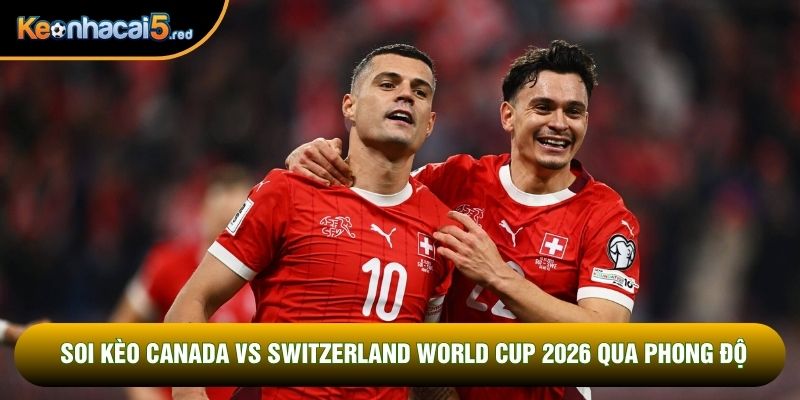 Soi kèo Canada vs Switzerland World Cup 2026 qua phong độ