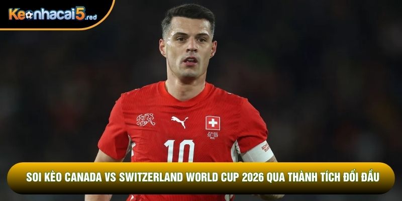Soi kèo Canada vs Switzerland World Cup 2026 qua thành tích đối đầu