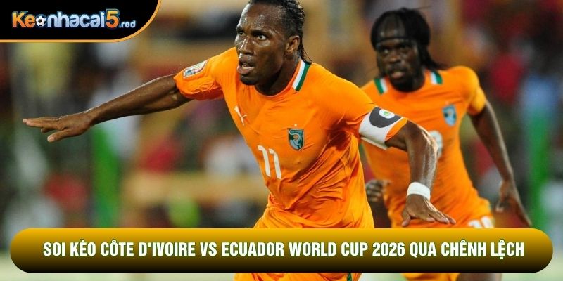 Soi kèo Côte d'Ivoire vs Ecuador world cup 2026 qua chênh lệch