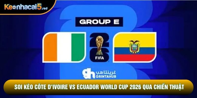 Soi kèo Côte d'Ivoire vs Ecuador world cup 2026 qua chiến thuật