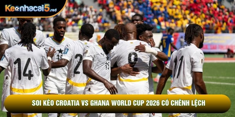 Soi kèo Croatia vs Ghana World Cup 2026 có chênh lệch