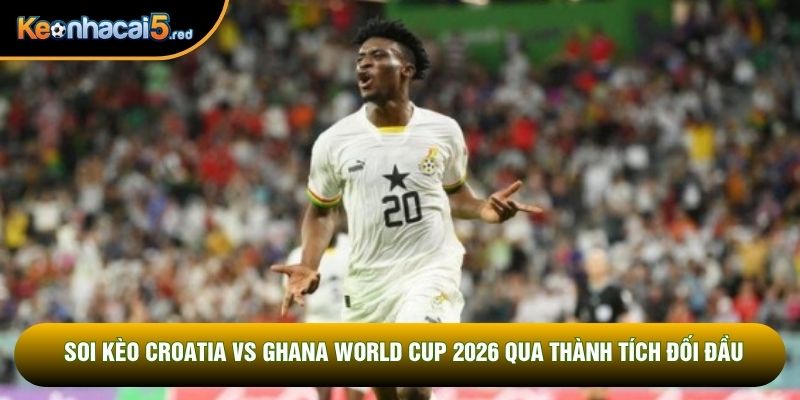 Soi kèo Croatia vs Ghana World Cup 2026 qua thành tích đối đầu