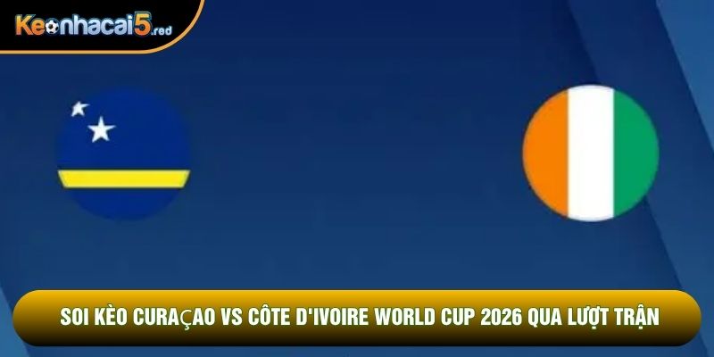 Soi kèo Curaçao vs Côte d'Ivoire world cup 2026 qua lượt trận