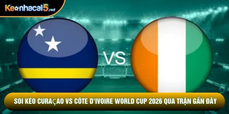 Soi kèo Curaçao vs Côte d'Ivoire world cup 2026 qua trận gần đây
