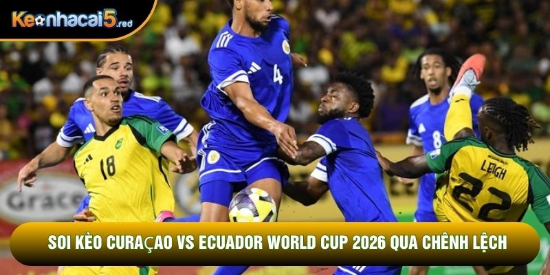 Soi kèo Curaçao vs Ecuador world cup 2026 qua chênh lệch
