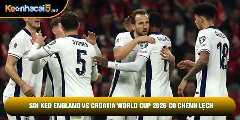 Soi kèo England vs Croatia World Cup 2026 có chênh lệch
