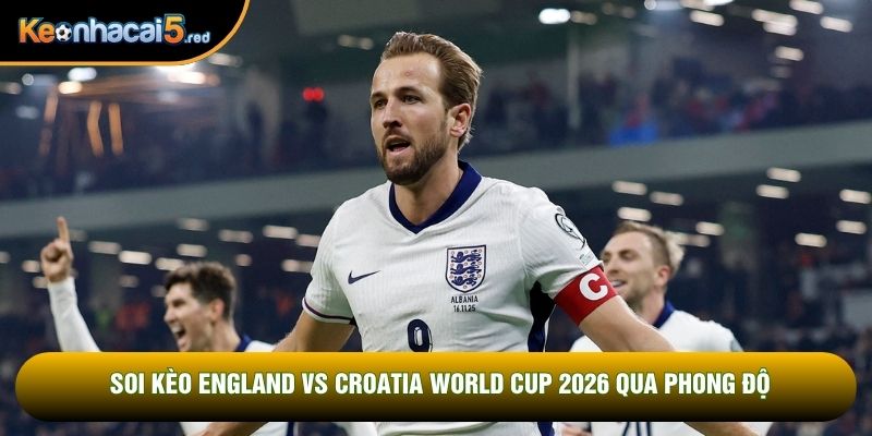 Soi kèo England vs Croatia World Cup 2026 qua phong độ