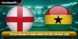 Soi Kèo England Vs Ghana World Cup 2026, 03h Ngày 24/06