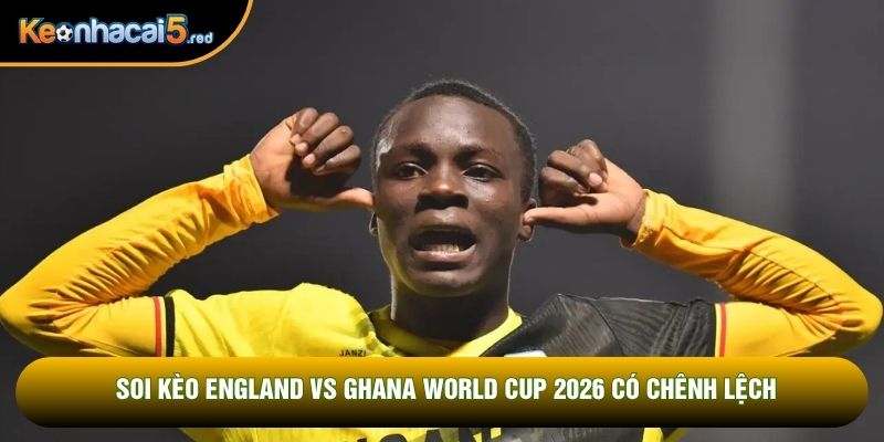 Soi kèo England vs Ghana World Cup 2026 có chênh lệch