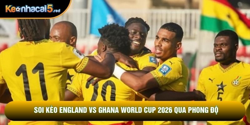 Soi kèo England vs Ghana World Cup 2026 qua phong độ