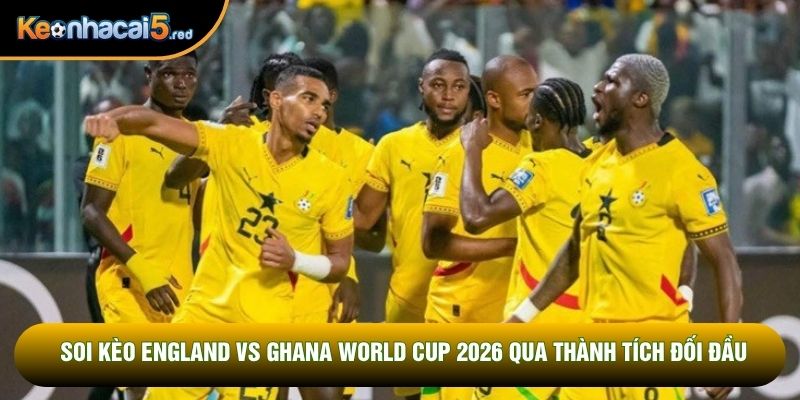 Soi kèo England vs Ghana World Cup 2026 qua thành tích đối đầu