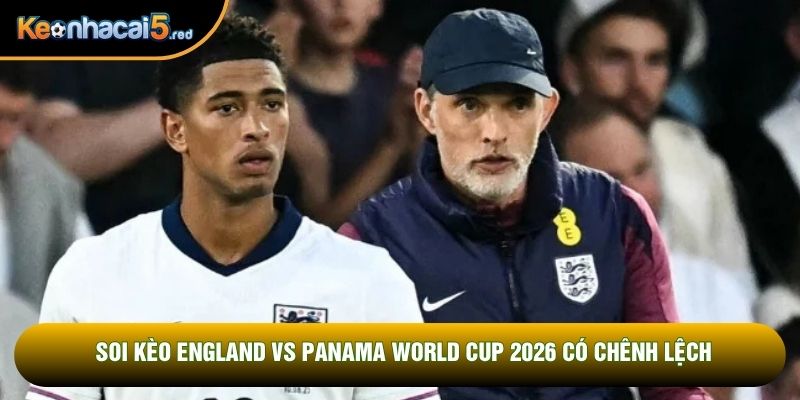 Soi kèo England vs Panama World Cup 2026 có chênh lệch