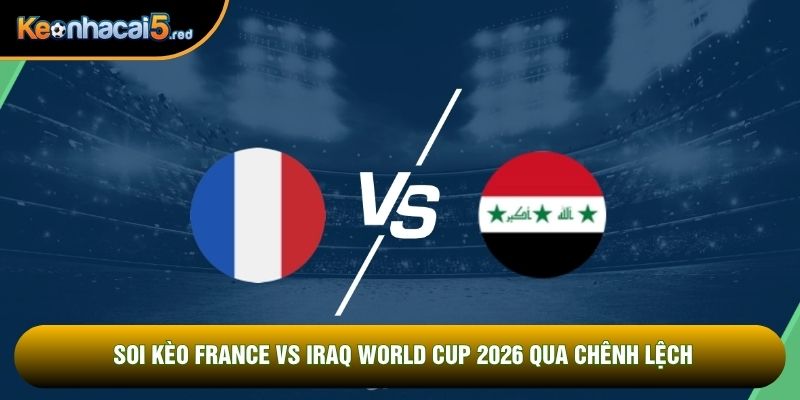 Soi kèo France vs Iraq world cup 2026 qua chênh lệch
