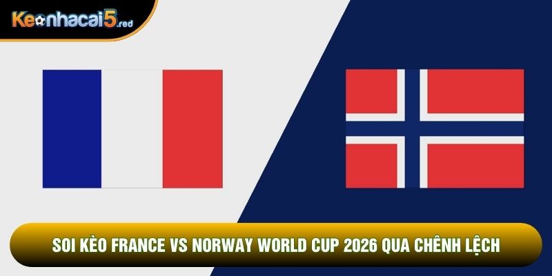 Soi kèo France vs Norway world cup 2026 qua chênh lệch