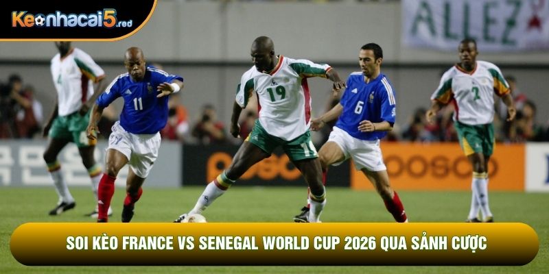 Soi kèo France vs Senegal world cup 2026 qua sảnh cược