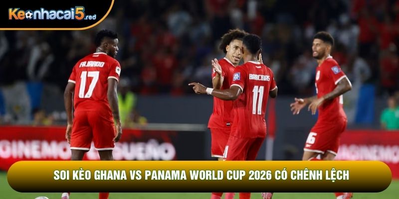 Soi kèo Ghana vs Panama World Cup 2026 có chênh lệch
