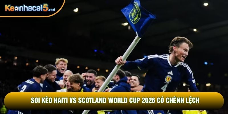 Soi kèo Haiti vs Scotland World Cup 2026 có chênh lệch