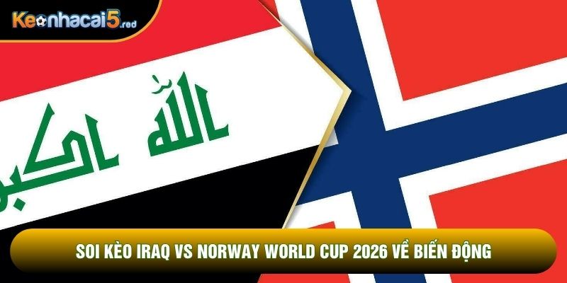 Soi kèo Iraq vs Norway world cup 2026 về biến động