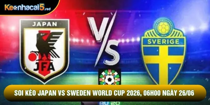 Soi kèo Japan vs Sweden World Cup 2026 qua biến động