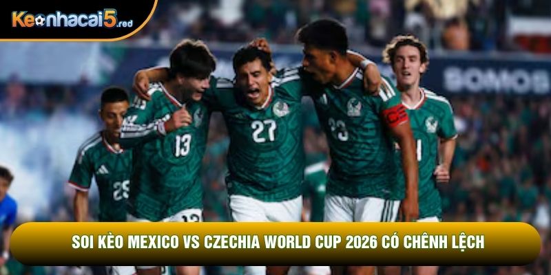 Soi kèo Mexico vs Czechia World Cup 2026 có chênh lệch