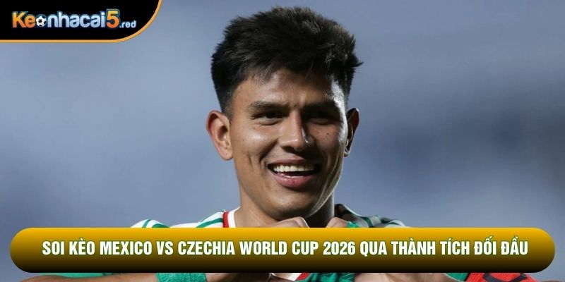 Soi kèo Mexico vs Czechia World Cup 2026 qua thành tích đối đầu