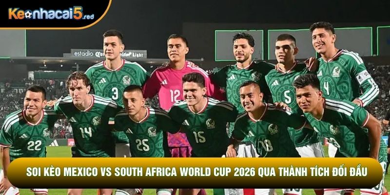 Soi kèo Mexico vs South Africa World Cup 2026 qua thành tích đối đầu
