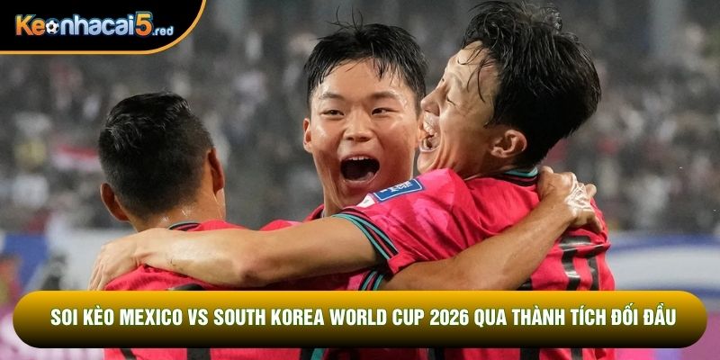 Soi kèo Mexico vs South Korea World Cup 2026 qua thành tích đối đầu