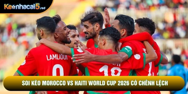 Soi kèo Morocco vs Haiti World Cup 2026 có chênh lệch