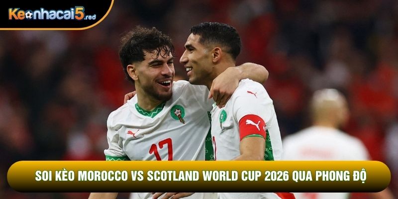 Soi kèo Morocco vs Scotland World Cup 2026 qua phong độ