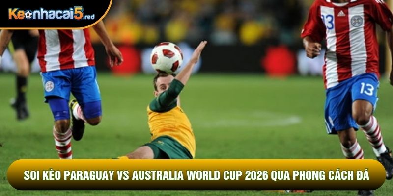 Soi kèo Paraguay vs Australia world cup 2026 qua phong cách đá