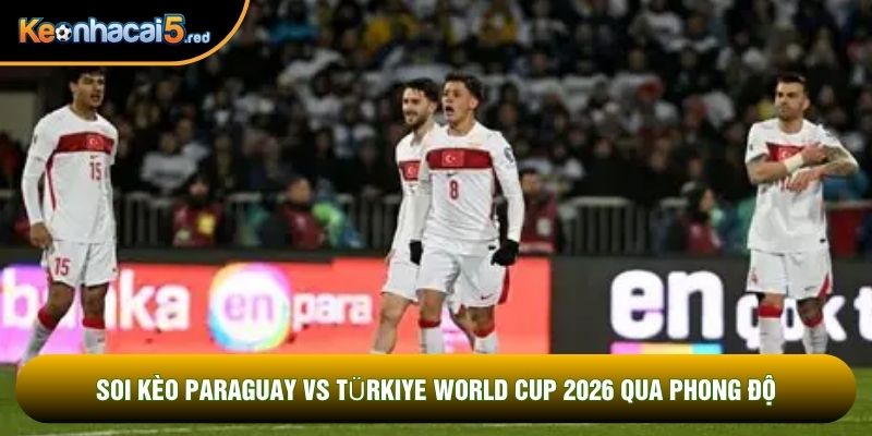 Soi kèo Paraguay vs Türkiye world cup 2026 qua phong độ