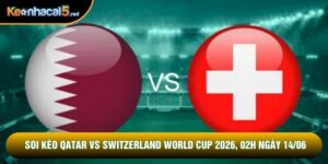 Soi Kèo Qatar Vs Switzerland World Cup 2026, 02h Ngày 14/06