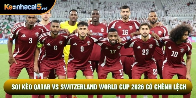 Soi kèo Qatar vs Switzerland World Cup 2026 có chênh lệch