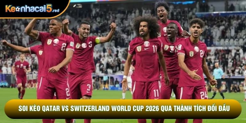 Soi kèo Qatar vs Switzerland World Cup 2026 qua thành tích đối đầu