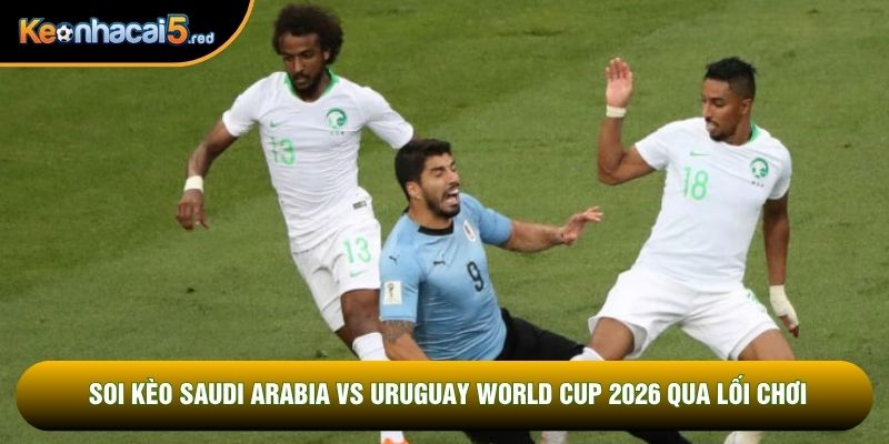Soi kèo Saudi Arabia vs Uruguay world cup 2026 qua lối chơi
